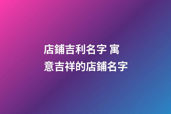 店鋪吉利名字 寓意吉祥的店鋪名字-第1張-店鋪起名-玄機派